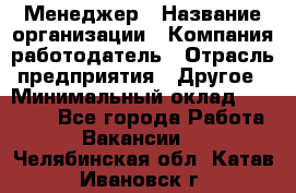 Менеджер › Название организации ­ Компания-работодатель › Отрасль предприятия ­ Другое › Минимальный оклад ­ 20 000 - Все города Работа » Вакансии   . Челябинская обл.,Катав-Ивановск г.